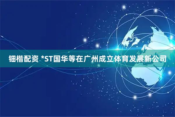 钿楷配资 *ST国华等在广州成立体育发展新公司