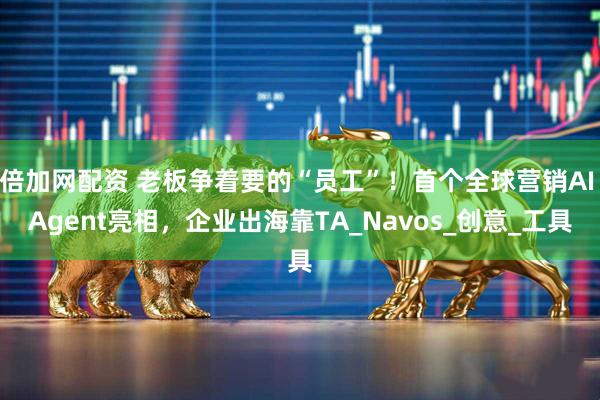 倍加网配资 老板争着要的“员工”!首个全球营销AI Agent亮相,企业出海靠TA_Navos_创意_工具