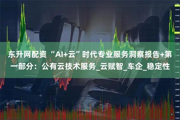 东升网配资 “AI+云”时代专业服务洞察报告+第一部分:公有云技术服务_云赋智_车企_稳定性