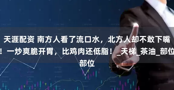 天涯配资 南方人看了流口水，北方人却不敢下嘴！一炒爽脆开胃，比鸡肉还低脂！_天梯_茶油_部位