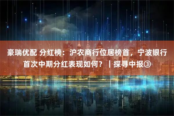 豪瑞优配 分红榜：沪农商行位居榜首，宁波银行首次中期分红表现如何？｜探寻中报③