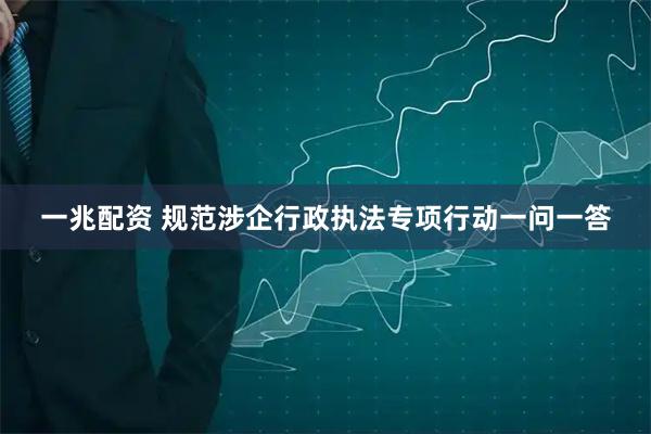 一兆配资 规范涉企行政执法专项行动一问一答