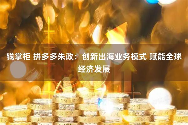钱掌柜 拼多多朱政：创新出海业务模式 赋能全球经济发展