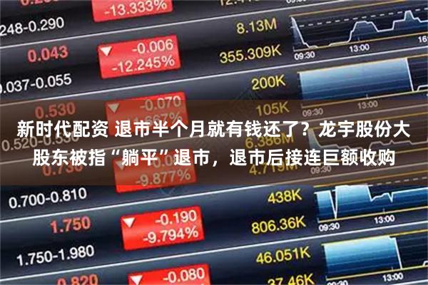 新时代配资 退市半个月就有钱还了？龙宇股份大股东被指“躺平”退市，退市后接连巨额收购
