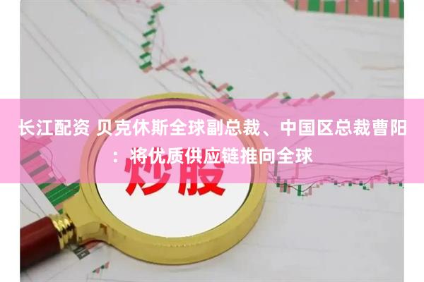 长江配资 贝克休斯全球副总裁、中国区总裁曹阳：将优质供应链推向全球