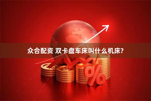 众合配资 双卡盘车床叫什么机床?
