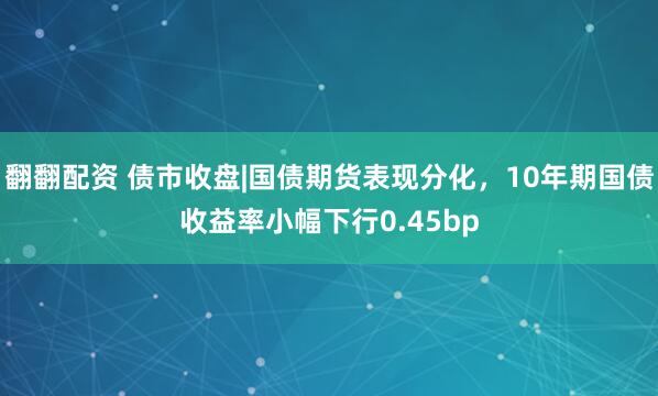 翻翻配资 债市收盘|国债期货表现分化，10年期国债收益率小幅下行0.45bp