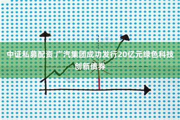 中证私募配资 广汽集团成功发行20亿元绿色科技创新债券