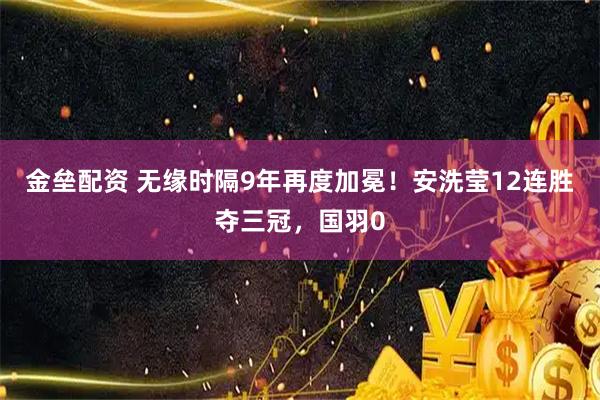 金垒配资 无缘时隔9年再度加冕！安洗莹12连胜夺三冠，国羽0