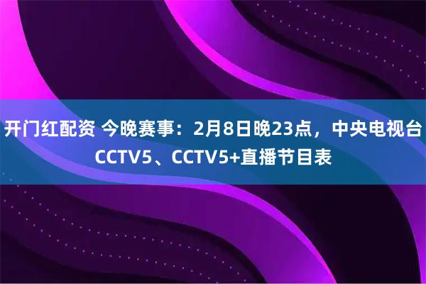 开门红配资 今晚赛事：2月8日晚23点，中央电视台CCTV5、CCTV5+直播节目表