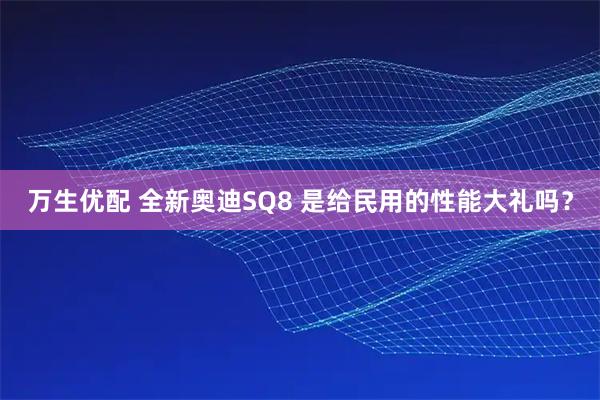 万生优配 全新奥迪SQ8 是给民用的性能大礼吗？